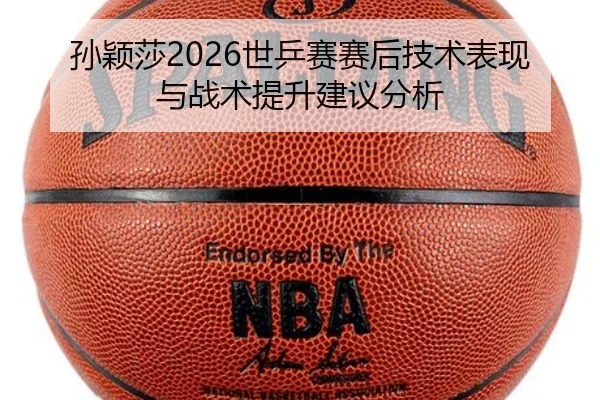 孙颖莎2026世乒赛赛后技术表现与战术提升建议分析