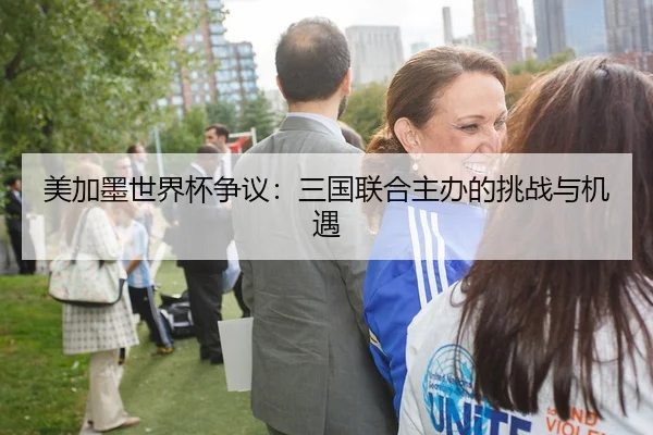 美加墨世界杯争议：三国联合主办的挑战与机遇