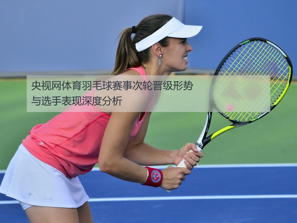 央视网体育羽毛球赛事次轮晋级形势与选手表现深度分析