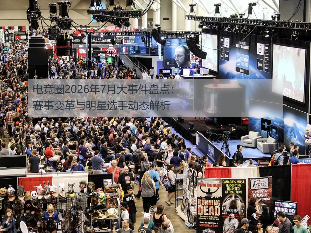 电竞圈2026年7月大事件盘点:赛事变革与明星选手动态解析